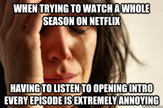 When trying to watch a whole season on netflix Having to listen to opening intro every episode is extremely annoying  First World Problems
