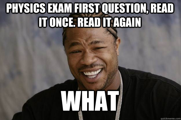 physics exam first question, Read it once. Read it again what  Xzibit meme