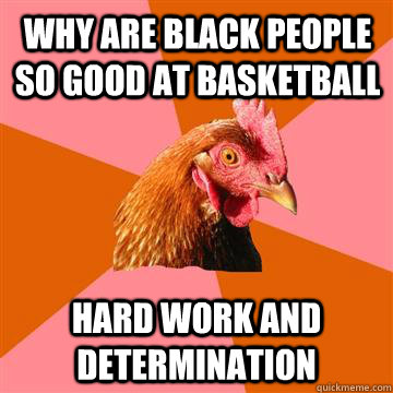why are black people so good at basketball hard work and determination  Anti-Joke Chicken