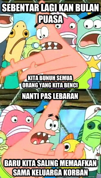 Sebentar lagi kan bulan puasa baru kita saling memaafkan sama keluarga korban Kita bunuh semua orang yang kita benci Nanti pas lebaran  Push it somewhere else Patrick