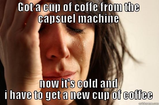 GOT A CUP OF COFFE FROM THE CAPSUEL MACHINE NOW IT'S COLD AND I HAVE TO GET A NEW CUP OF COFFEE First World Problems