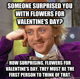 Someone surprised you with flowers for valentine's day? How surprising. Flowers for valentine's day. They must be the first person to think of that.  Condescending Wonka