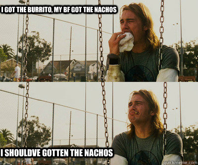 I GOT THE BURRITO, mY bf GOT THE NACHOS I SHOULDVE GOTTEN THE NACHOS  First World Stoner Problems