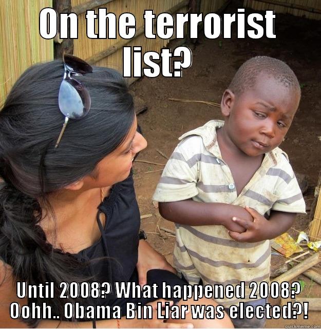 ON THE TERRORIST LIST? UNTIL 2008? WHAT HAPPENED 2008? OOHH.. OBAMA BIN LIAR WAS ELECTED?! Skeptical Third World Kid