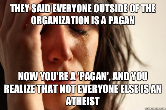 They said everyone outside of the Organization is a pagan Now you're a 'pagan', and you realize that not everyone else is an atheist  - They said everyone outside of the Organization is a pagan Now you're a 'pagan', and you realize that not everyone else is an atheist   First World Problems