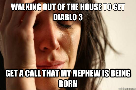 Walking out of the house to get Diablo 3 Get a call that my nephew is being born  First World Problems
