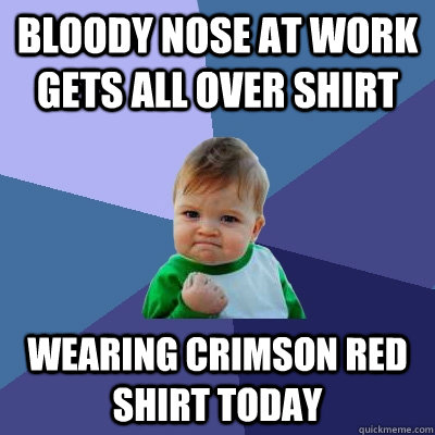 Bloody nose at work gets all over shirt Wearing Crimson red shirt today  Success Kid