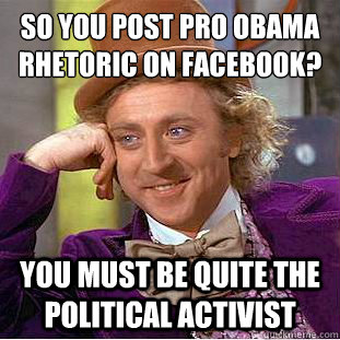 So you post pro Obama rhetoric on Facebook?
 You must be quite the political activist - So you post pro Obama rhetoric on Facebook?
 You must be quite the political activist  Condescending Wonka