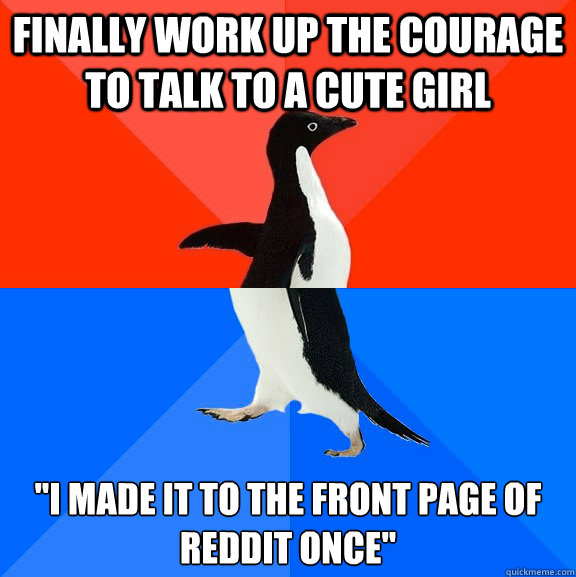Finally work up the courage to talk to a cute girl 