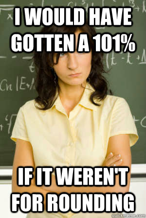 I would have gotten a 101% if it weren't for rounding - I would have gotten a 101% if it weren't for rounding  Academic Overachiever Problems