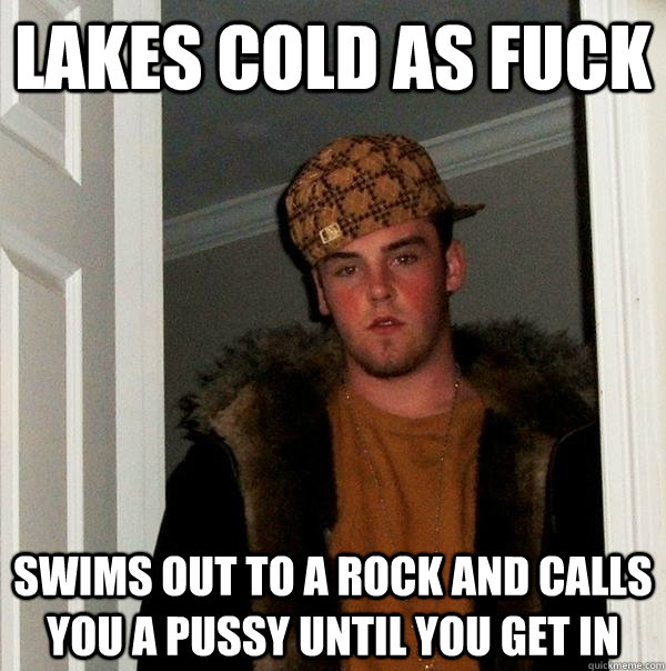 lakes cold as fuck swims out to a rock and calls you a pussy until you get in  Scumbag Steve
