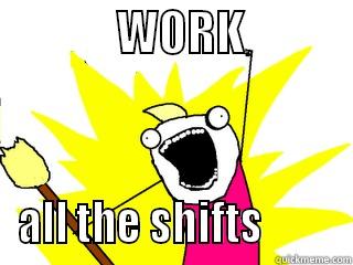 work all the shifts -              WORK             ALL THE SHIFTS         All The Things