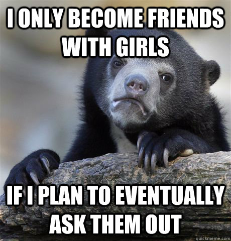 i only become friends with girls if i plan to eventually ask them out  Confession Bear