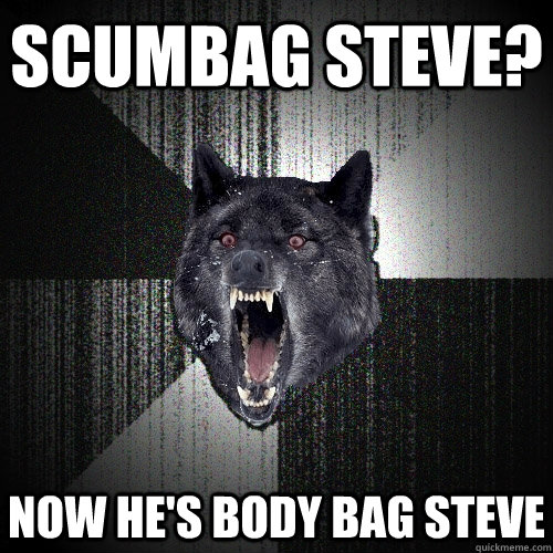 Scumbag steve? now he's body bag steve  Insanity Wolf