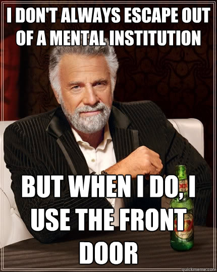 I don't always escape out of a mental institution  but when I do, I use the front door  The Most Interesting Man In The World
