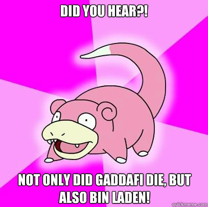 Did you hear?! Not only did Gaddafi die, but also Bin Laden!  Slowpoke