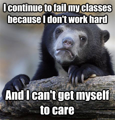 I continue to fail my classes because I don't work hard And I can't get myself to care  Confession Bear