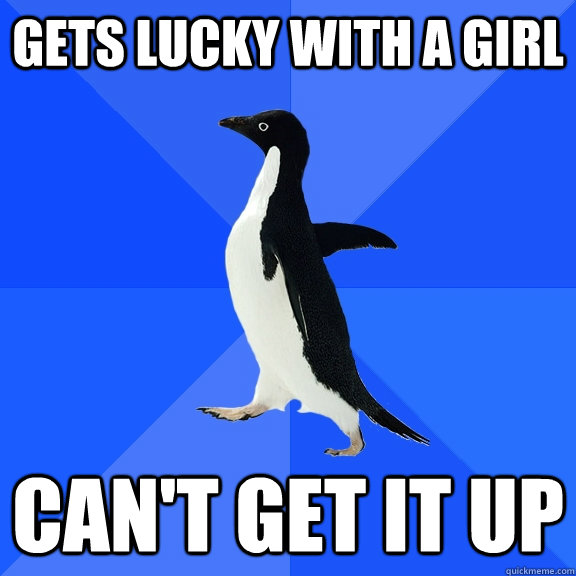 Gets lucky with a girl Can't get it up  Socially Awkward Penguin