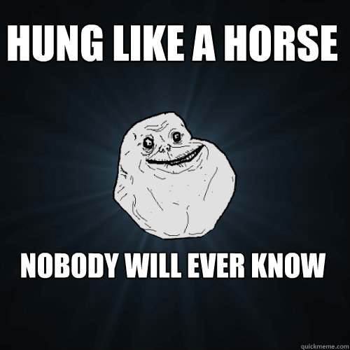 Hung like a horse Nobody will ever know  Forever Alone