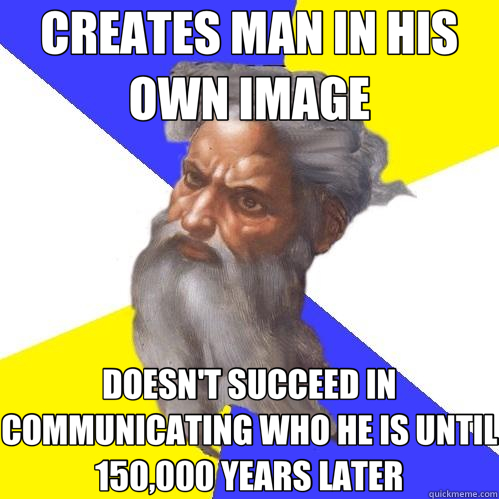 CREATES MAN IN HIS OWN IMAGE DOESN'T SUCCEED IN COMMUNICATING WHO HE IS UNTIL 150,000 YEARS LATER  Advice God