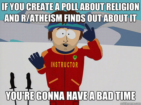 If you create a poll about religion and r/atheism finds out about it you're gonna have a bad time  Bad Time