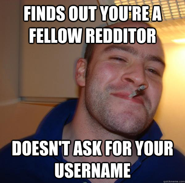 Finds out you're a fellow Redditor Doesn't ask for your username - Finds out you're a fellow Redditor Doesn't ask for your username  Misc