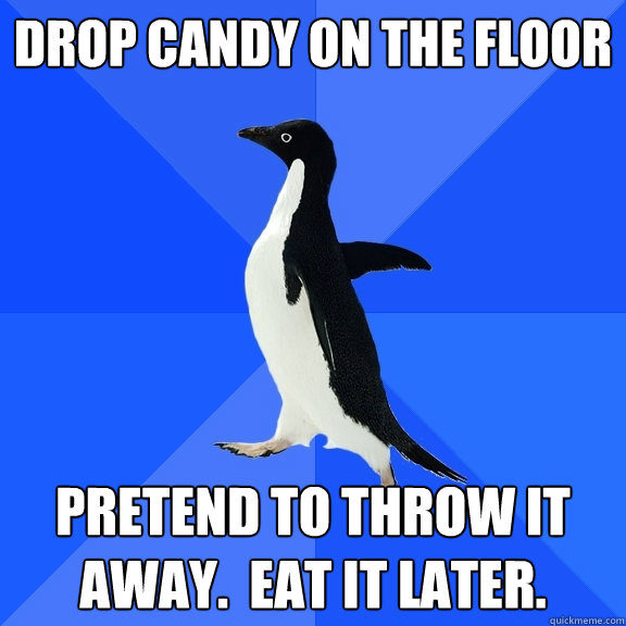 Drop candy on the floor pretend to throw it away.  eat it later.  Socially Awkward Penguin