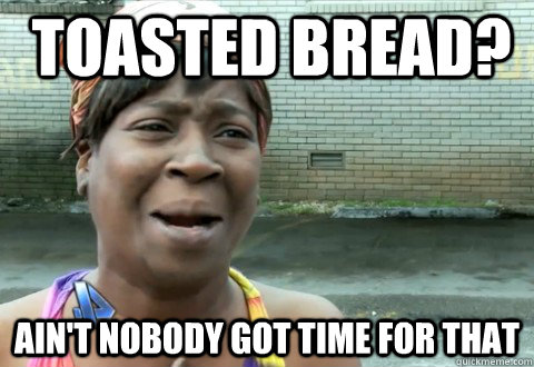 toasted bread? Ain't Nobody Got Time for that  aintnobody