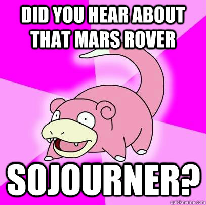 Did you hear about that Mars Rover Sojourner?  Slowpoke