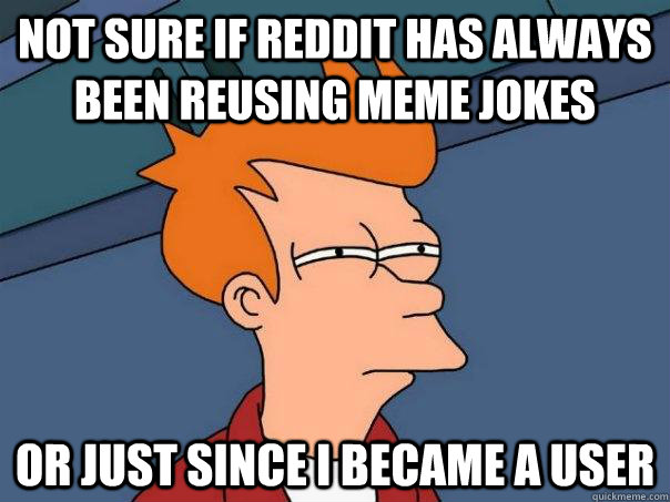 Not sure if reddit has always been reusing meme jokes or just since i became a user  Futurama Fry