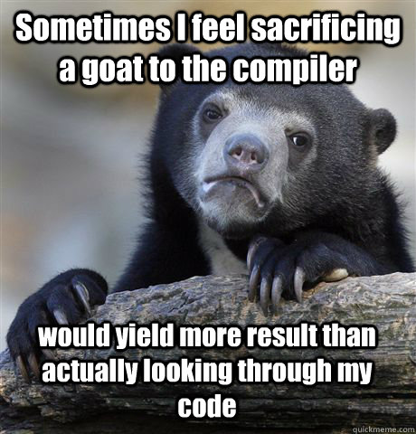 Sometimes I feel sacrificing a goat to the compiler would yield more result than actually looking through my code - Sometimes I feel sacrificing a goat to the compiler would yield more result than actually looking through my code  Confession Bear