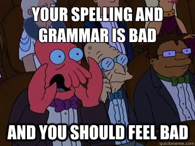 Your spelling and grammar is bad and you should feel bad  X is bad and you should feel bad