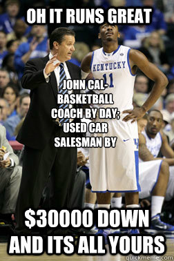 oh it runs great  $30000 down and its all yours JOhn cal-
Basketball Coach by day; Used car salesman by night. - oh it runs great  $30000 down and its all yours JOhn cal-
Basketball Coach by day; Used car salesman by night.  fUcKkentucky