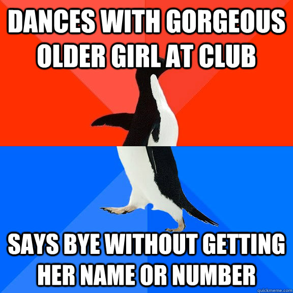 dances with gorgeous older girl at club says bye without getting her name or number  Socially Awesome Awkward Penguin