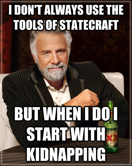 I don't always use the tools of statecraft But when I do I start with kidnapping   The Most Interesting Man In The World