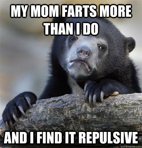 My mom farts more than i do and i find it repulsive  Confession Bear