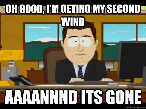 Oh good, i'm geting my second wind Aaaannnd its gone  Aaand its gone