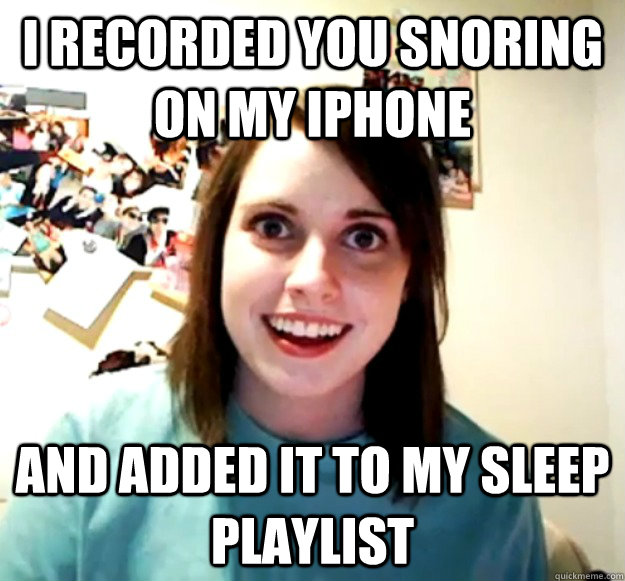 i recorded you snoring on my iphone and added it to my sleep playlist - i recorded you snoring on my iphone and added it to my sleep playlist  Overly Attached Girlfriend