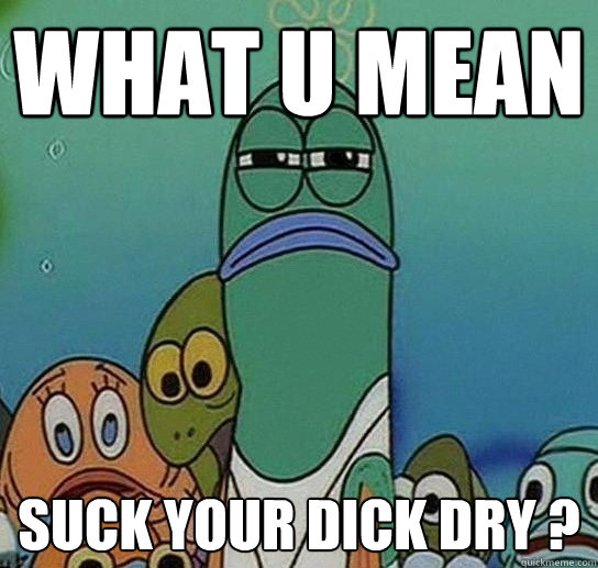 what u mean suck your dick dry ? - what u mean suck your dick dry ?  Serious fish SpongeBob