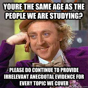 youre the same age as the people we are studying? please do continue to provide irrelevant anecdotal evidence for every topic we cover - youre the same age as the people we are studying? please do continue to provide irrelevant anecdotal evidence for every topic we cover  Condescending Wonka