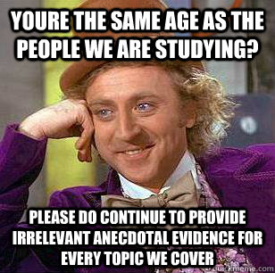 youre the same age as the people we are studying? please do continue to provide irrelevant anecdotal evidence for every topic we cover  Condescending Wonka