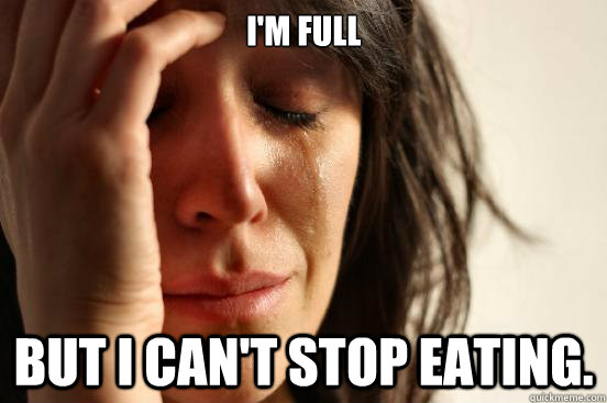 I'm full but I can't stop eating.  First World Problems