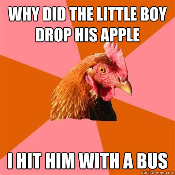 why did the little boy drop his apple  i hit him with a bus  Anti-Joke Chicken