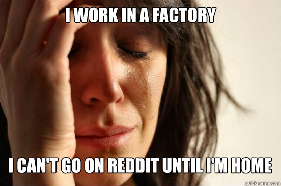 I work in a factory I can't go on reddit until I'm home  First World Problems