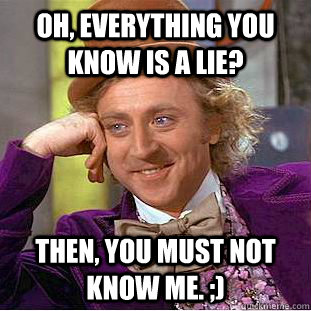 Oh, everything you know is a lie? Then, you must not know me. ;)  Condescending Wonka
