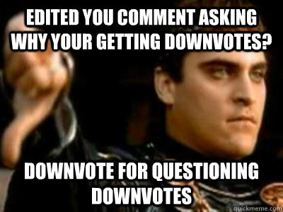 Edited you comment asking why your getting downvotes? Downvote for questioning downvotes  Downvoting Roman