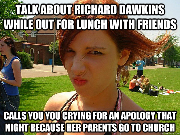 talk about Richard dawkins while out for lunch with friends Calls you you crying for an apology that night because her parents go to church  