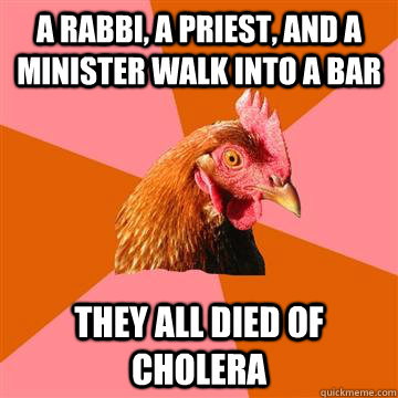 A rabbi, a priest, and a minister walk into a bar they all died of cholera  Anti-Joke Chicken