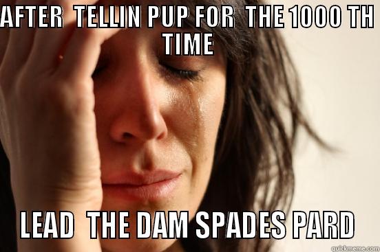 AFTER  TELLIN PUP FOR  THE 1000 TH TIME LEAD  THE DAM SPADES PARD First World Problems