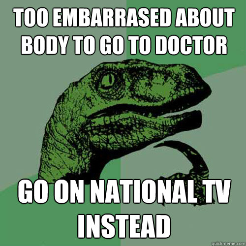 Too embarrased about body to go to doctor Go on national TV instead  Philosoraptor